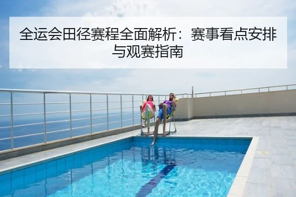 全运会田径赛程全面解析：赛事看点安排与观赛指南
