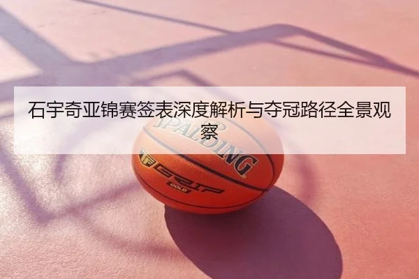 石宇奇亚锦赛签表深度解析与夺冠路径全景观察