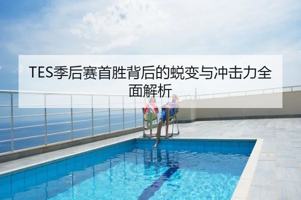 TES季后赛首胜背后的蜕变与冲击力全面解析