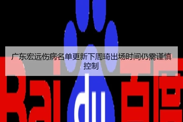 广东宏远伤病名单更新下周琦出场时间仍需谨慎控制