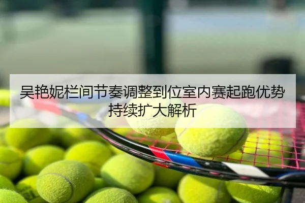 吴艳妮栏间节奏调整到位室内赛起跑优势持续扩大解析